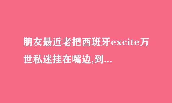 朋友最近老把西班牙excite万世私迷挂在嘴边,到底是什么？