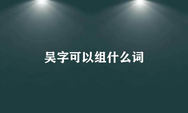 吴字可以组什么词