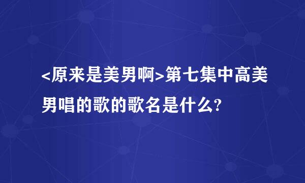 <原来是美男啊>第七集中高美男唱的歌的歌名是什么?