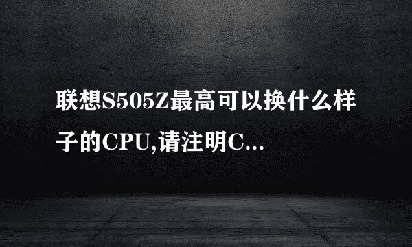 联想S505Z最高可以换什么样子的CPU,请注明CPU型号。多谢