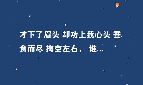 才下了眉头 却功上我心头 蚕食而尽 掏空左右， 谁能解释一下这是什么意思？