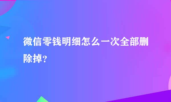 微信零钱明细怎么一次全部删除掉？