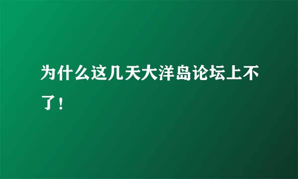 为什么这几天大洋岛论坛上不了！