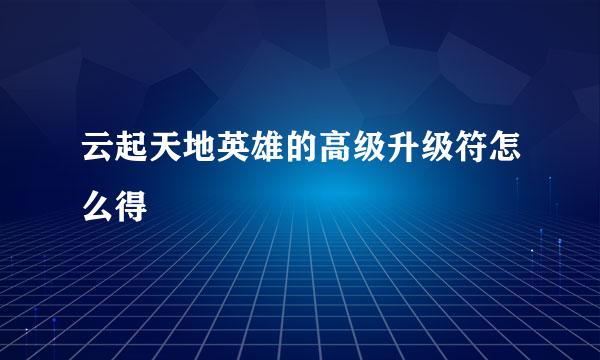 云起天地英雄的高级升级符怎么得