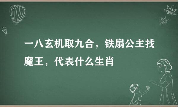 一八玄机取九合，铁扇公主找魔王，代表什么生肖