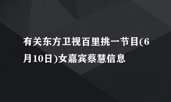 有关东方卫视百里挑一节目(6月10日)女嘉宾蔡慧信息