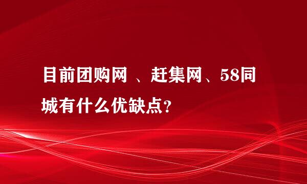 目前团购网 、赶集网、58同城有什么优缺点？