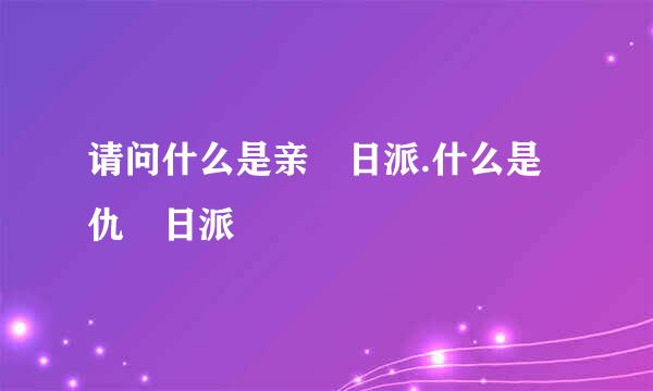 请问什么是亲�日派.什么是仇�日派