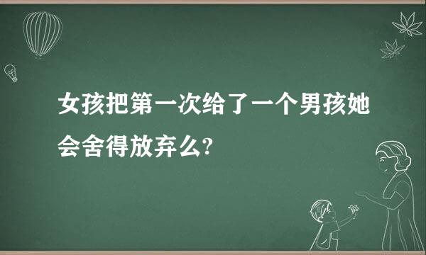 女孩把第一次给了一个男孩她会舍得放弃么?