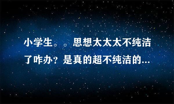 小学生。。思想太太太不纯洁了咋办？是真的超不纯洁的………………