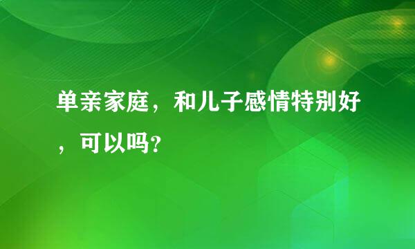 单亲家庭，和儿子感情特别好，可以吗？