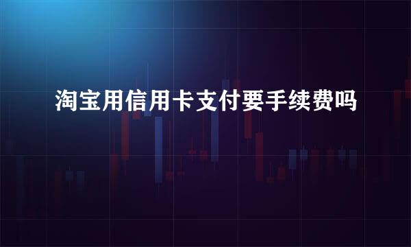 淘宝用信用卡支付要手续费吗