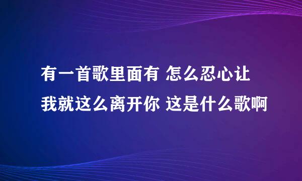 有一首歌里面有 怎么忍心让我就这么离开你 这是什么歌啊