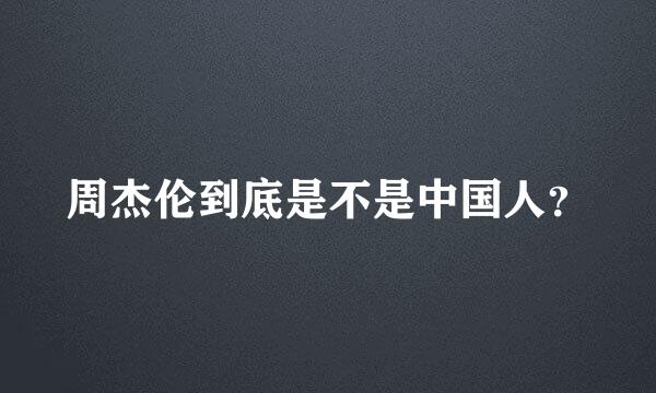 周杰伦到底是不是中国人？