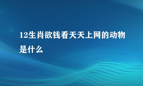 12生肖欲钱看天天上网的动物是什么