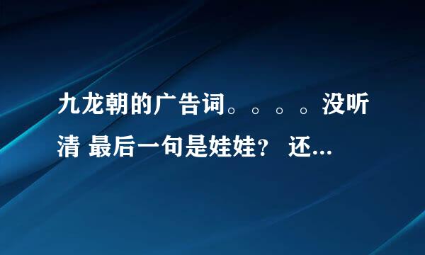 九龙朝的广告词。。。。没听清 最后一句是娃娃？ 还是瓜瓜？