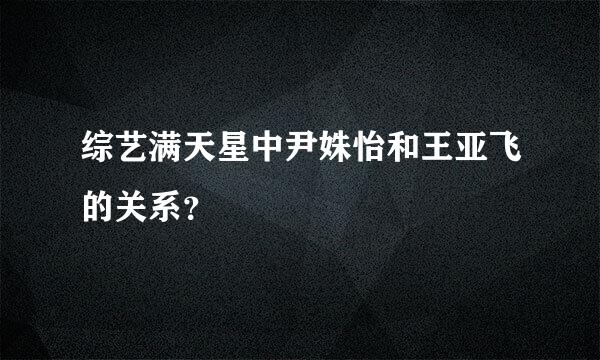 综艺满天星中尹姝怡和王亚飞的关系？