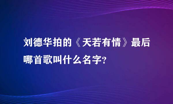 刘德华拍的《天若有情》最后哪首歌叫什么名字？