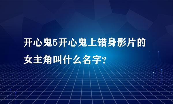 开心鬼5开心鬼上错身影片的女主角叫什么名字？