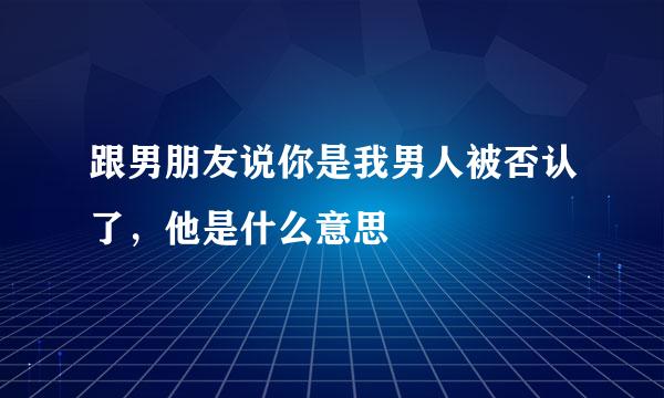 跟男朋友说你是我男人被否认了，他是什么意思