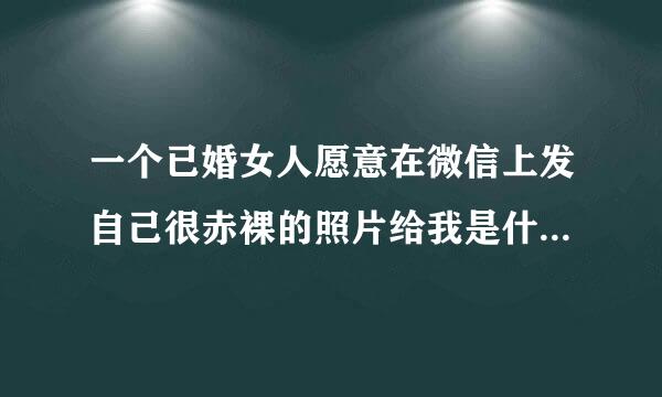 一个已婚女人愿意在微信上发自己很赤裸的照片给我是什么意思？