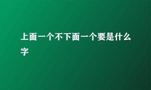 上面一个不下面一个要是什么字