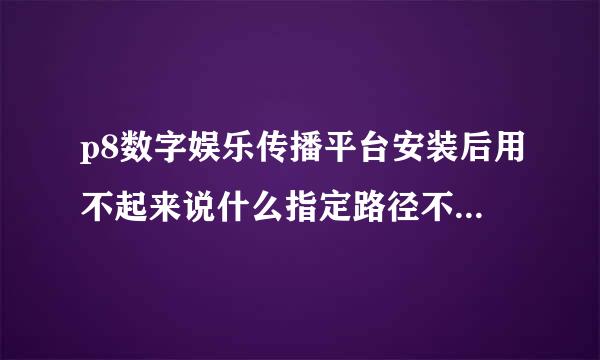 p8数字娱乐传播平台安装后用不起来说什么指定路径不存在怎么回事?