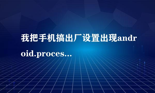 我把手机搞出厂设置出现android.process.acore是什么意思又该怎么办