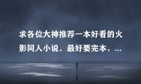 求各位大神推荐一本好看的火影同人小说，最好要完本，要剧情好的不要太YY了