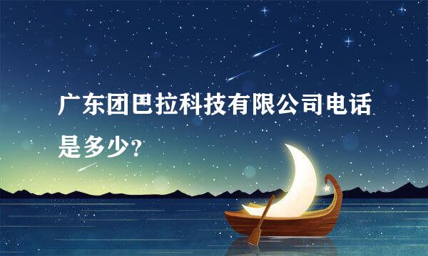 广东团巴拉科技有限公司电话是多少？