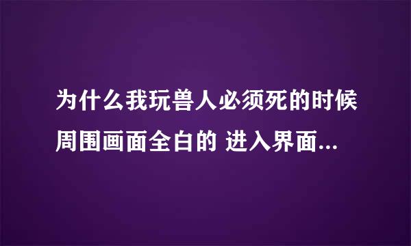 为什么我玩兽人必须死的时候周围画面全白的 进入界面什么都还是好的 就是开始游戏的时候画面全白的