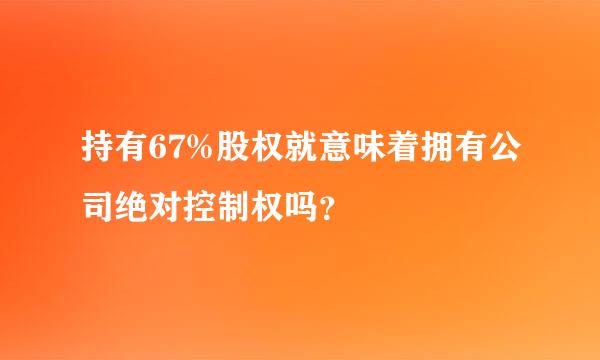 持有67%股权就意味着拥有公司绝对控制权吗？