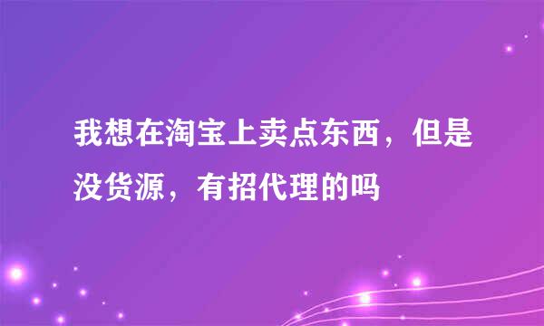 我想在淘宝上卖点东西，但是没货源，有招代理的吗