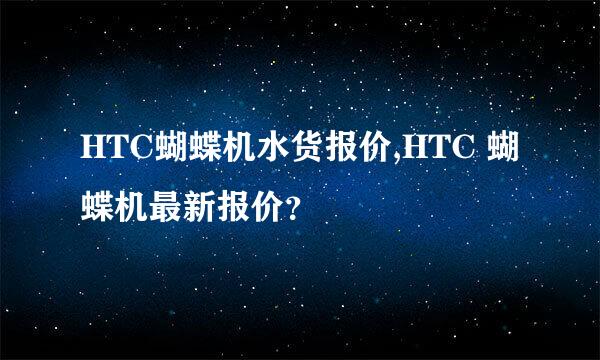 HTC蝴蝶机水货报价,HTC 蝴蝶机最新报价？