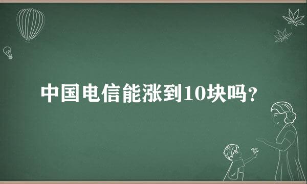 中国电信能涨到10块吗？