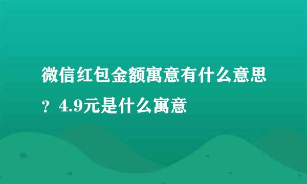 微信红包金额寓意有什么意思？4.9元是什么寓意