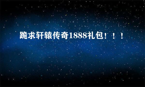 跪求轩辕传奇1888礼包！！！