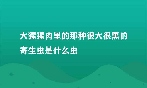 大猩猩肉里的那种很大很黑的寄生虫是什么虫