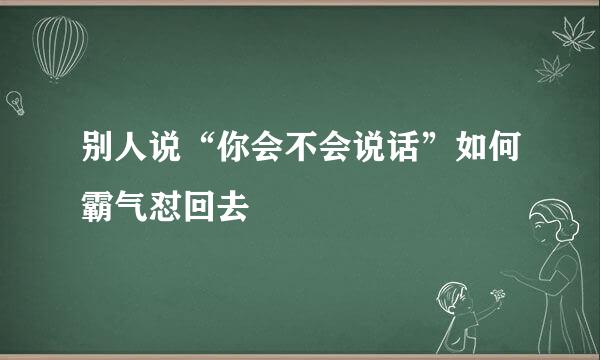 别人说“你会不会说话”如何霸气怼回去