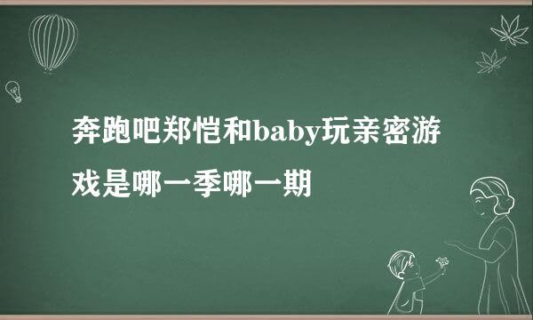 奔跑吧郑恺和baby玩亲密游戏是哪一季哪一期