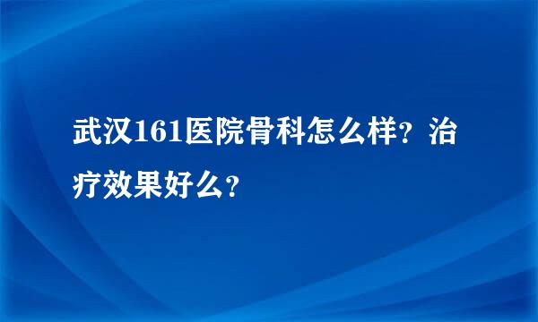 武汉161医院骨科怎么样？治疗效果好么？