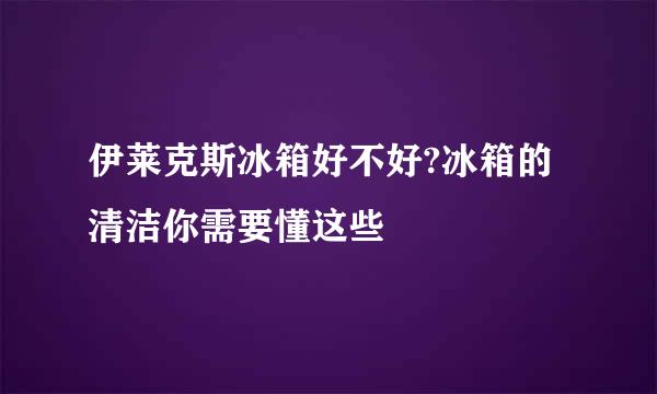 伊莱克斯冰箱好不好?冰箱的清洁你需要懂这些