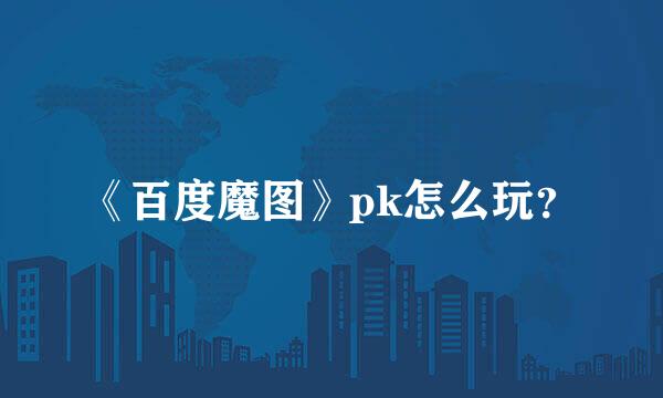 《百度魔图》pk怎么玩？