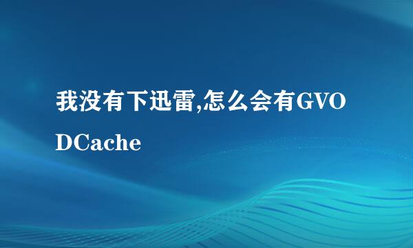 我没有下迅雷,怎么会有GVODCache