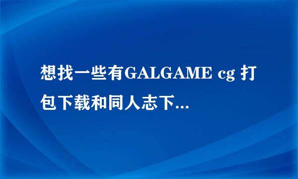 想找一些有GALGAME cg 打包下载和同人志下载的网站和论坛