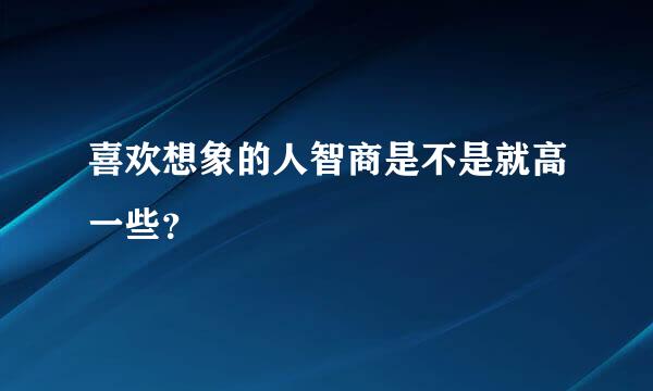 喜欢想象的人智商是不是就高一些？