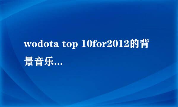 wodota top 10for2012的背景音乐是什么？