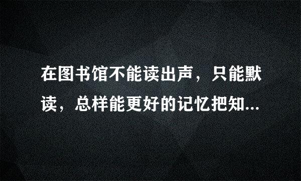 在图书馆不能读出声，只能默读，总样能更好的记忆把知识背下来？