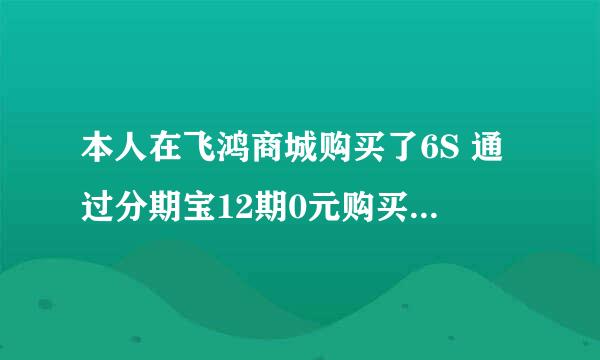 本人在飞鸿商城购买了6S 通过分期宝12期0元购买了 12期每期还款是550元 请问我总共需要还款