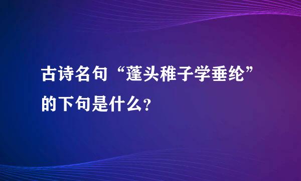 古诗名句“蓬头稚子学垂纶”的下句是什么？